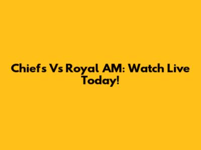 Chiefs Vs Royal AM: Watch Live Today!