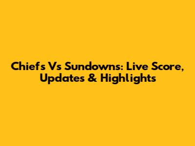 Chiefs Vs Sundowns: Live Score, Updates & Highlights