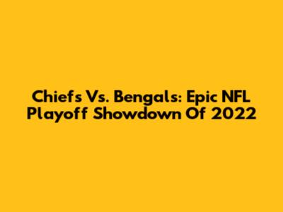 Chiefs Vs. Bengals: Epic NFL Playoff Showdown Of 2022
