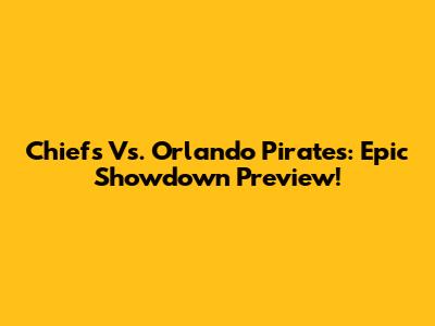 Chiefs Vs. Orlando Pirates: Epic Showdown Preview!