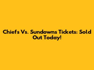 Chiefs Vs. Sundowns Tickets: Sold Out Today!