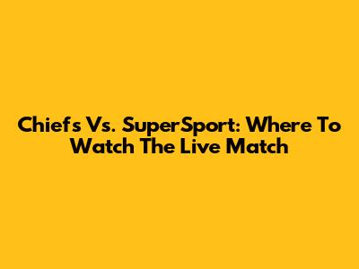 Chiefs Vs. SuperSport: Where To Watch The Live Match