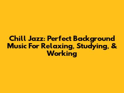 Chill Jazz: Perfect Background Music For Relaxing, Studying, & Working