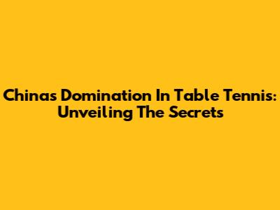 China's Domination In Table Tennis: Unveiling The Secrets