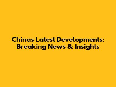 China's Latest Developments: Breaking News & Insights