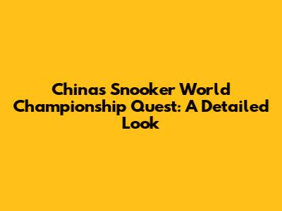 China's Snooker World Championship Quest: A Detailed Look