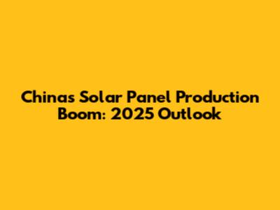 China's Solar Panel Production Boom: 2025 Outlook