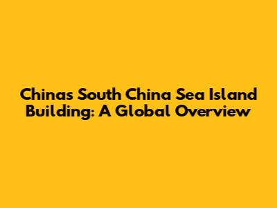 China's South China Sea Island Building: A Global Overview