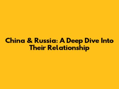 China & Russia: A Deep Dive Into Their Relationship