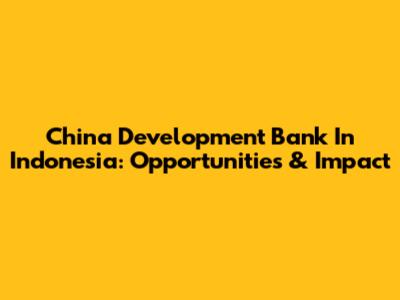 China Development Bank In Indonesia: Opportunities & Impact