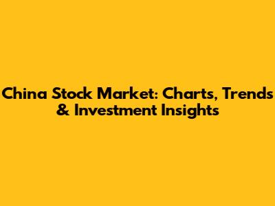 China Stock Market: Charts, Trends & Investment Insights