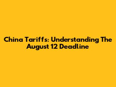 China Tariffs: Understanding The August 12 Deadline