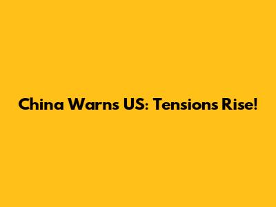 China Warns US: Tensions Rise!