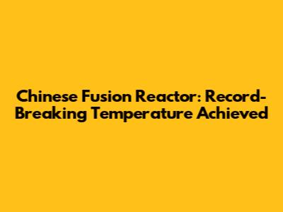 Chinese Fusion Reactor: Record-Breaking Temperature Achieved