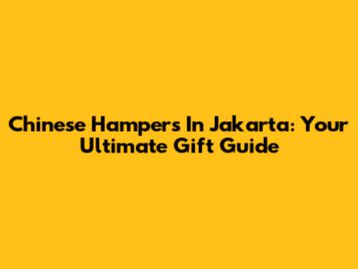 Chinese Hampers In Jakarta: Your Ultimate Gift Guide