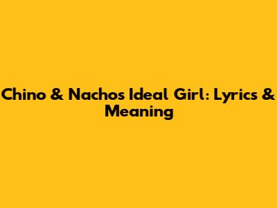 Chino & Nacho's Ideal Girl: Lyrics & Meaning