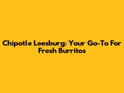 Chipotle Leesburg: Your Go-To For Fresh Burritos