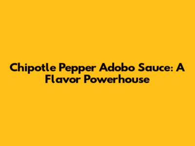 Chipotle Pepper Adobo Sauce: A Flavor Powerhouse