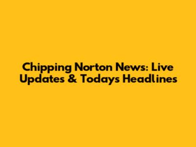 Chipping Norton News: Live Updates & Today's Headlines
