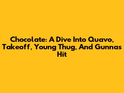 Chocolate: A Dive Into Quavo, Takeoff, Young Thug, And Gunna's Hit