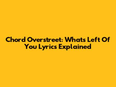 Chord Overstreet: What's Left Of You Lyrics Explained