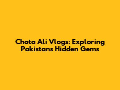 Chota Ali Vlogs: Exploring Pakistan's Hidden Gems