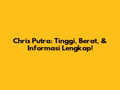 Chris Putra: Tinggi, Berat, & Informasi Lengkap!