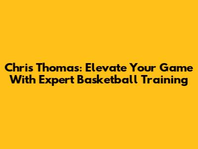 Chris Thomas: Elevate Your Game With Expert Basketball Training