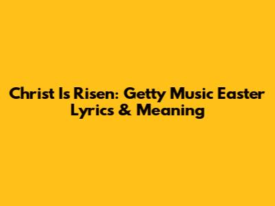 Christ Is Risen: Getty Music Easter Lyrics & Meaning