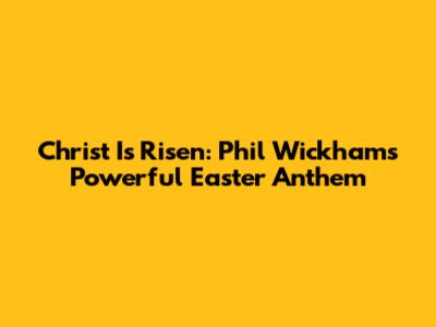 Christ Is Risen: Phil Wickham's Powerful Easter Anthem