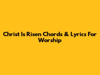 Christ Is Risen Chords & Lyrics For Worship