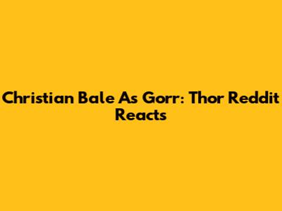 Christian Bale As Gorr: Thor Reddit Reacts