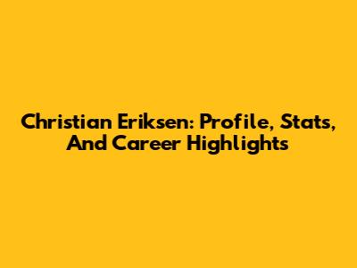 Christian Eriksen: Profile, Stats, And Career Highlights