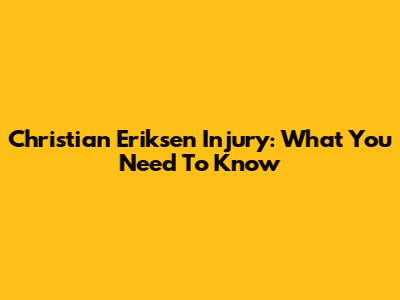 Christian Eriksen Injury: What You Need To Know