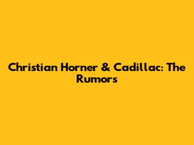 Christian Horner & Cadillac: The Rumors