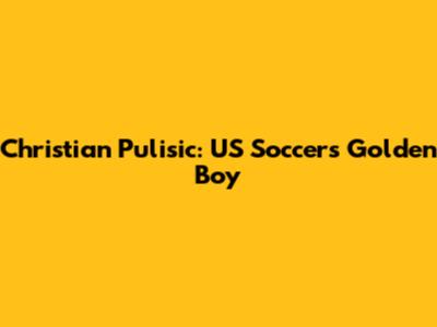 Christian Pulisic: US Soccer's Golden Boy