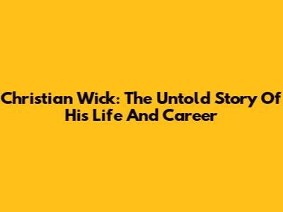Christian Wick: The Untold Story Of His Life And Career