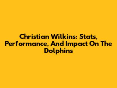 Christian Wilkins: Stats, Performance, And Impact On The Dolphins