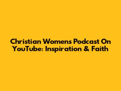 Christian Women's Podcast On YouTube: Inspiration & Faith