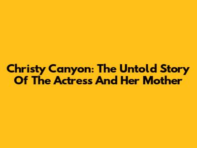 Christy Canyon: The Untold Story Of The Actress And Her Mother