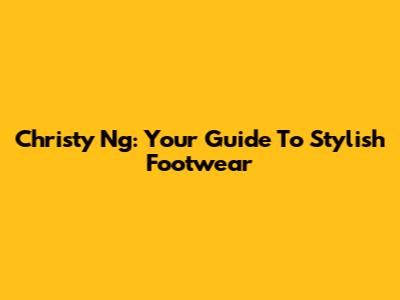 Christy Ng: Your Guide To Stylish Footwear
