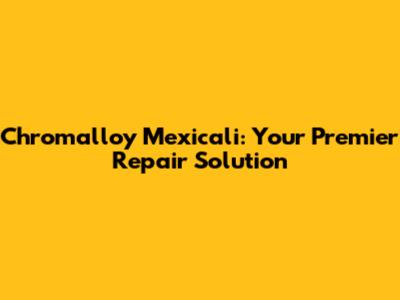 Chromalloy Mexicali: Your Premier Repair Solution