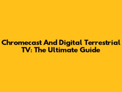 Chromecast And Digital Terrestrial TV: The Ultimate Guide