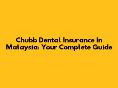 Chubb Dental Insurance In Malaysia: Your Complete Guide