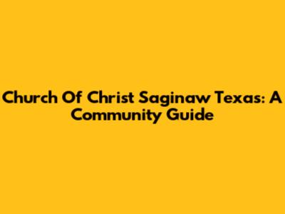 Church Of Christ Saginaw Texas: A Community Guide