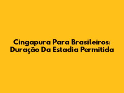 Cingapura Para Brasileiros: Duração Da Estadia Permitida