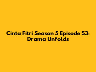 Cinta Fitri Season 5 Episode 53: Drama Unfolds