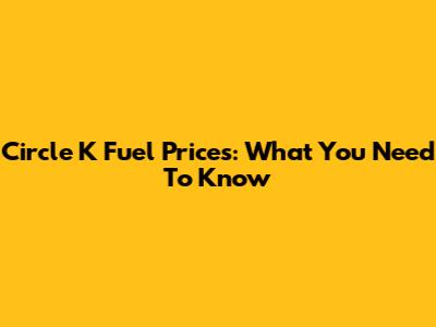 Circle K Fuel Prices: What You Need To Know