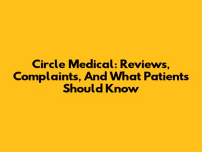 Circle Medical: Reviews, Complaints, And What Patients Should Know