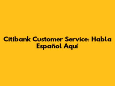 Citibank Customer Service: Habla Español Aquí